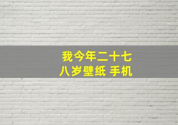 我今年二十七八岁壁纸 手机